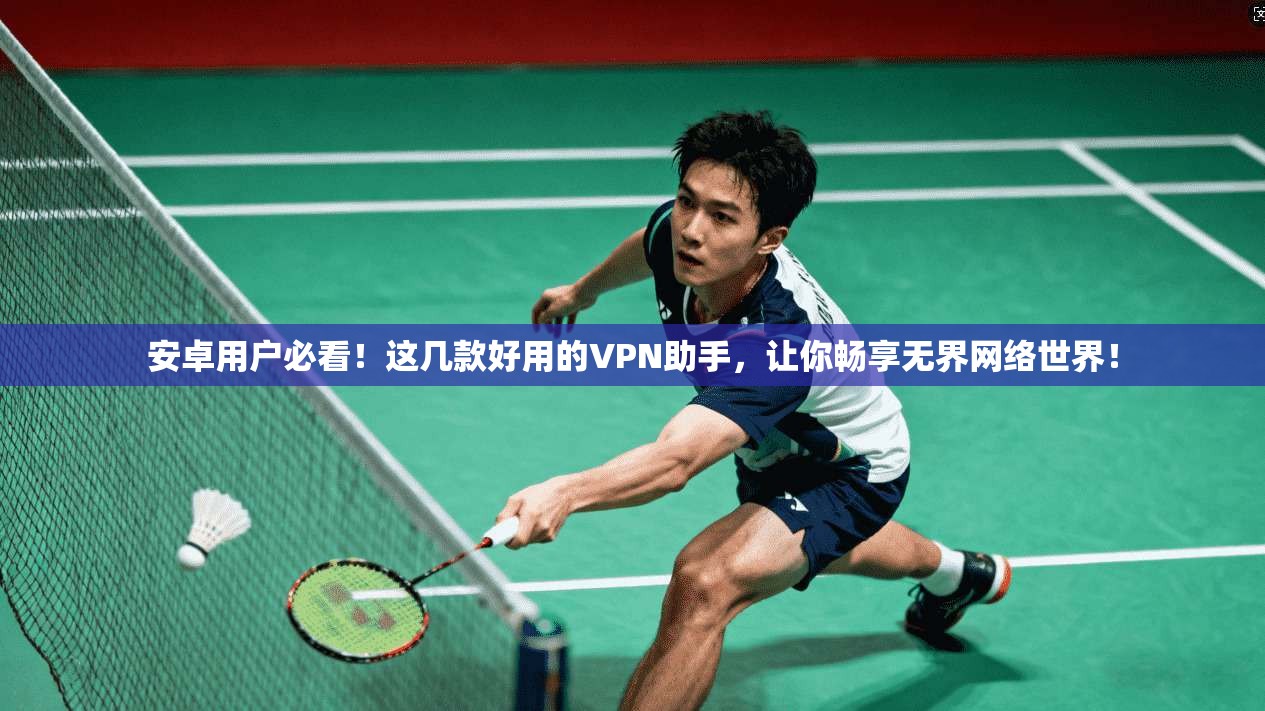 安卓用户必看!这几款好用的VPN助手,让你畅享无界网络世界!