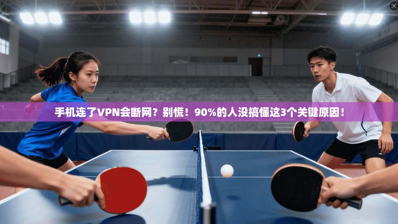 手机连了VPN会断网？别慌！90%的人没搞懂这3个关键原因！