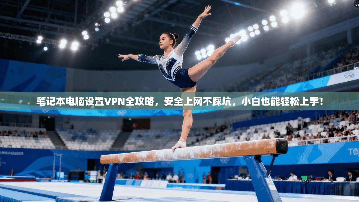笔记本电脑设置VPN全攻略，安全上网不踩坑，小白也能轻松上手！