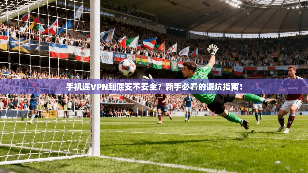 手机连VPN到底安不安全?新手必看的避坑指南!