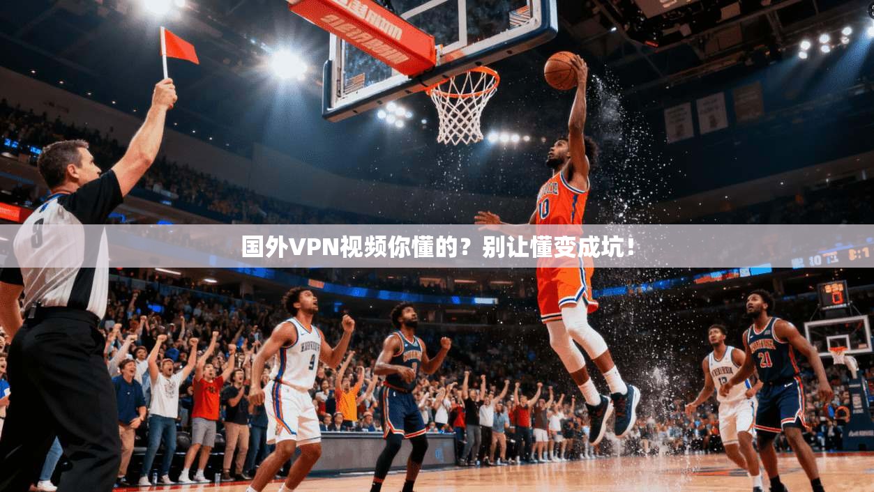 国外VPN视频你懂的?别让懂变成坑!