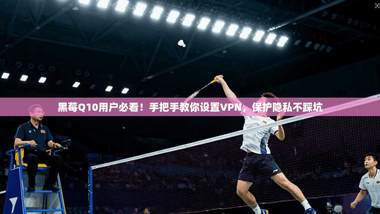 黑莓Q10用户必看！手把手教你设置VPN，保护隐私不踩坑