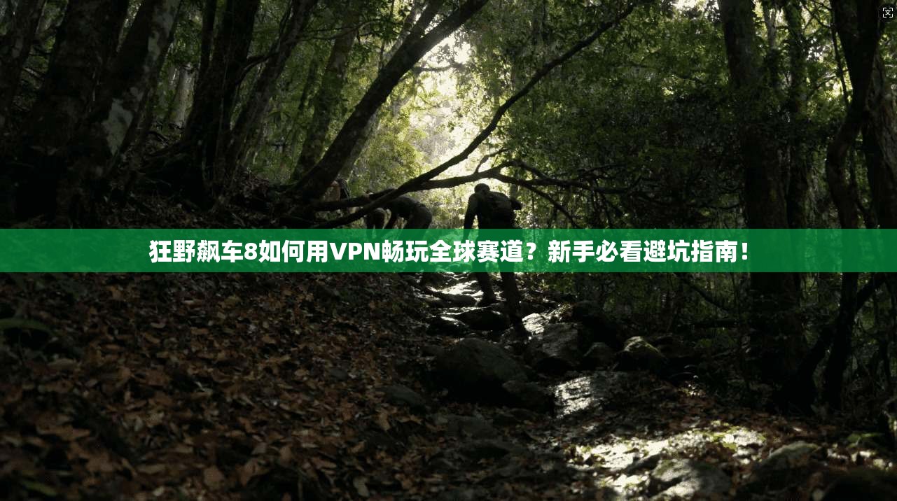 狂野飙车8如何用VPN畅玩全球赛道？新手必看避坑指南！