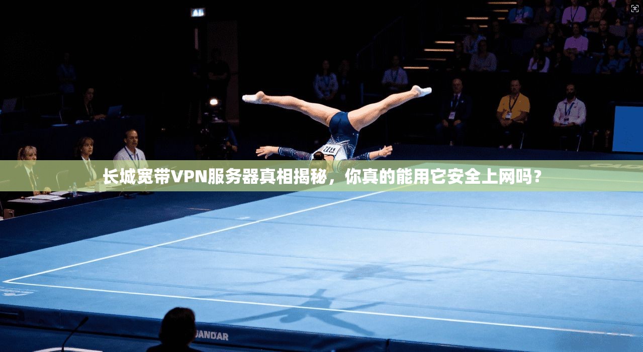 长城宽带VPN服务器真相揭秘，你真的能用它安全上网吗？
