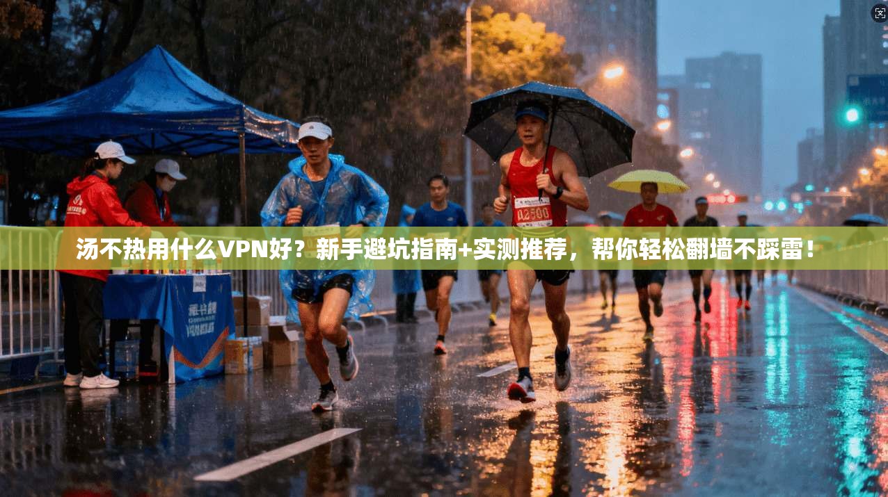 汤不热用什么VPN好？新手避坑指南+实测推荐，帮你轻松翻墙不踩雷！
