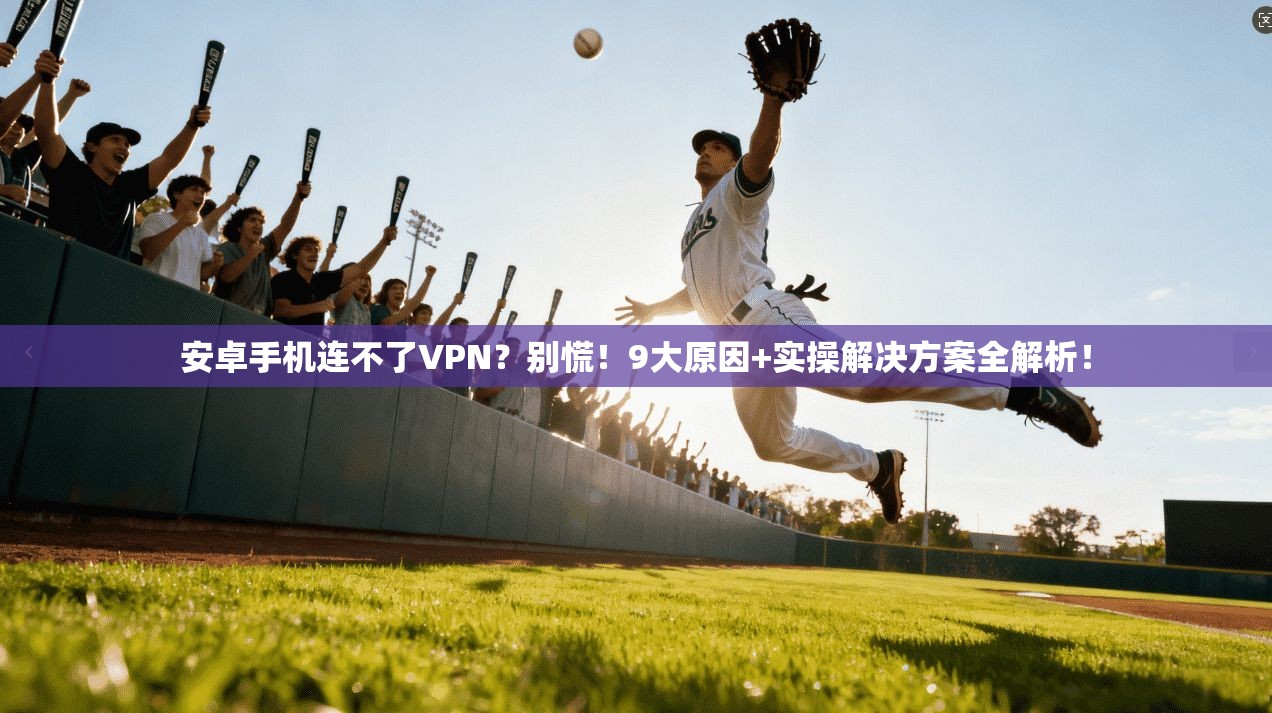 安卓手机连不了VPN?别慌!9大原因+实操解决方案全解析!