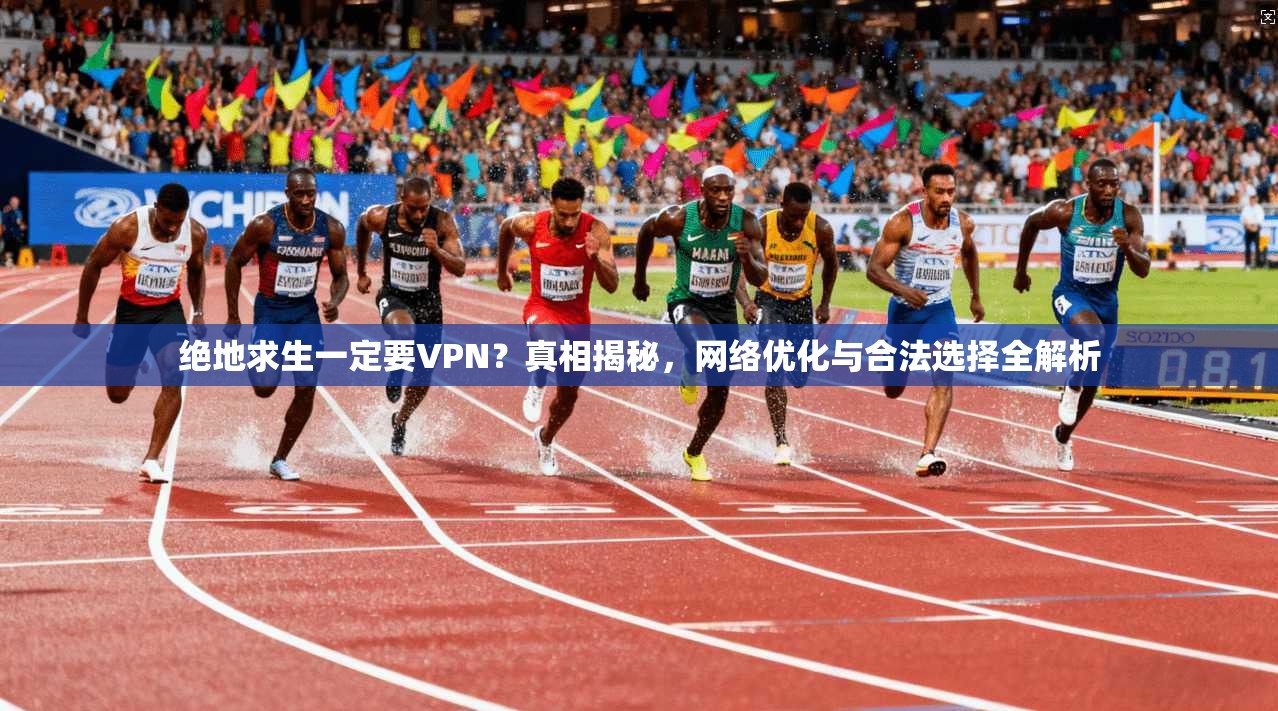 绝地求生一定要VPN？真相揭秘，网络优化与合法选择全解析