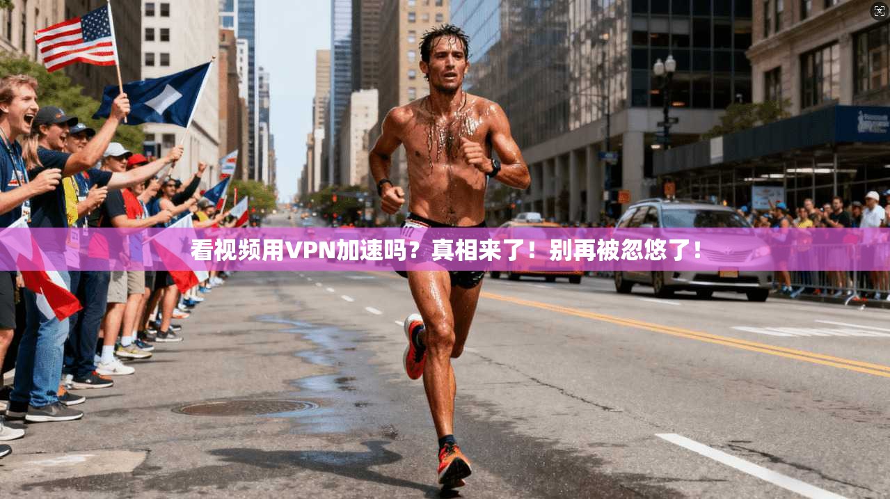 看视频用VPN加速吗？真相来了！别再被忽悠了！