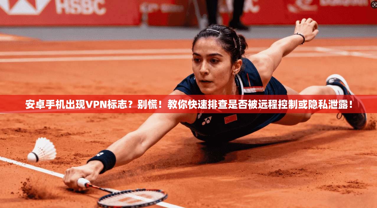 安卓手机出现VPN标志?别慌!教你快速排查是否被远程控制或隐私泄露!