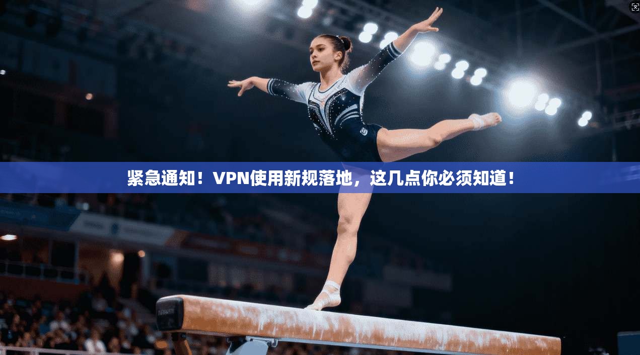 紧急通知!VPN使用新规落地,这几点你必须知道!