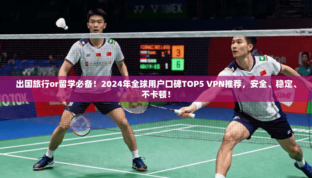 出国旅行or留学必备！2024年全球用户口碑TOP5 VPN推荐，安全、稳定、不卡顿！
