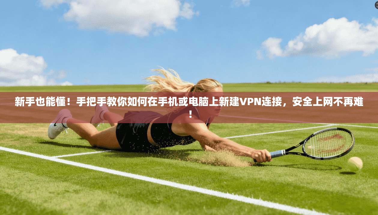 新手也能懂！手把手教你如何在手机或电脑上新建VPN连接，安全上网不再难！