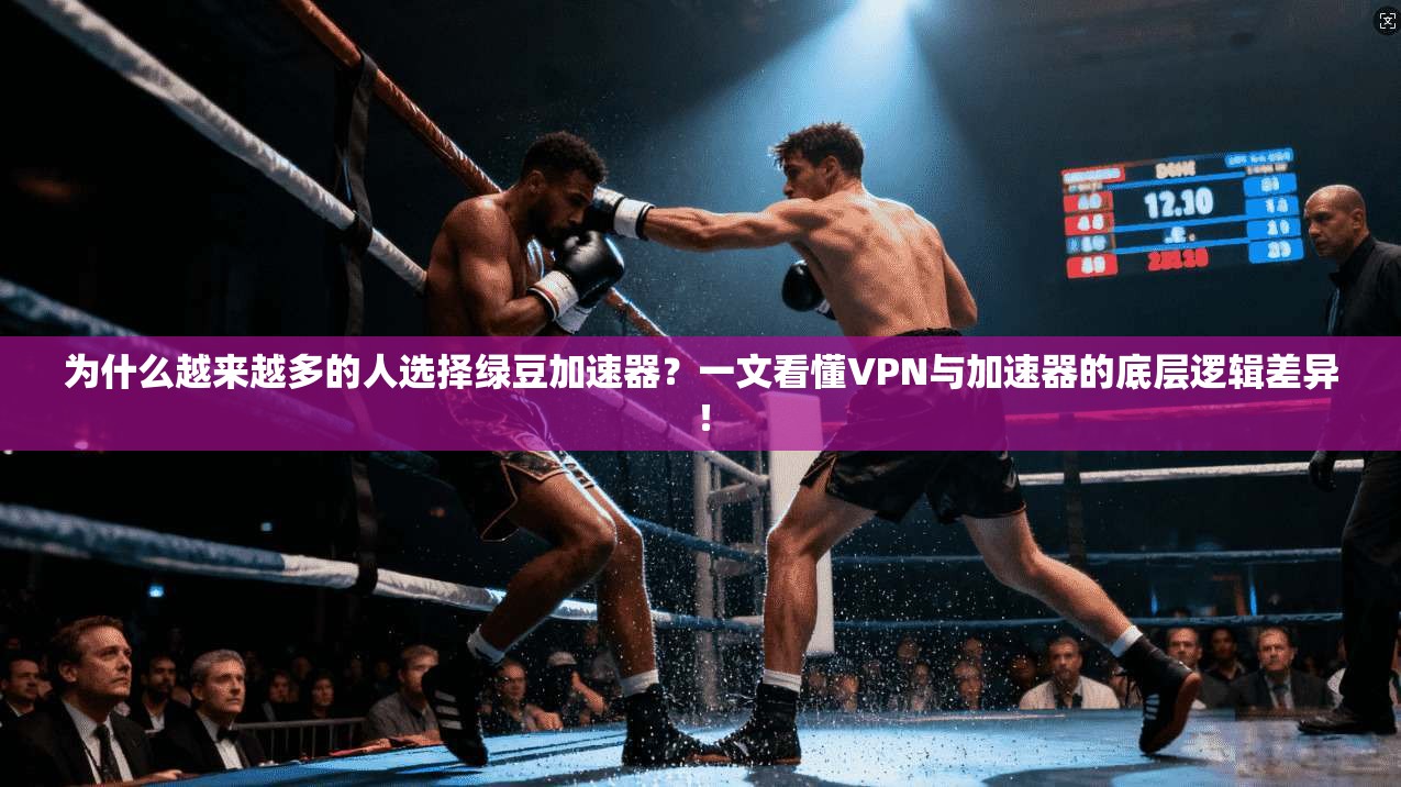 为什么越来越多的人选择绿豆加速器?一文看懂VPN与加速器的底层逻辑差异!