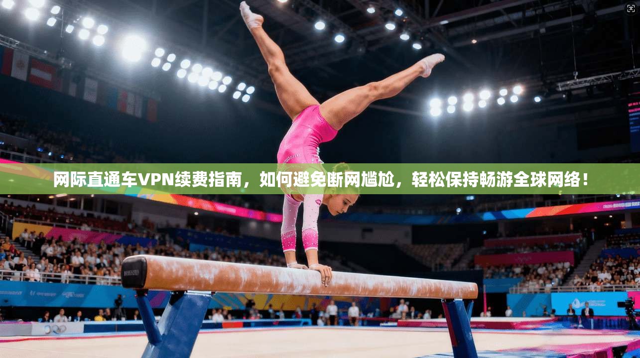 网际直通车VPN续费指南，如何避免断网尴尬，轻松保持畅游全球网络！