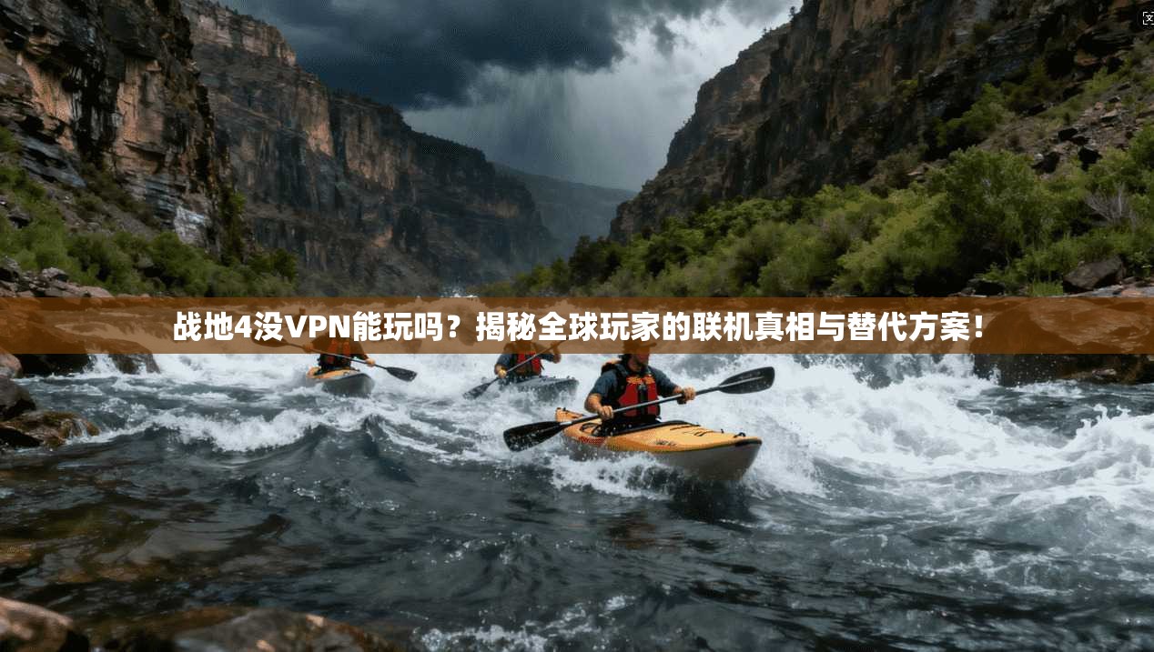 战地4没VPN能玩吗？揭秘全球玩家的联机真相与替代方案！