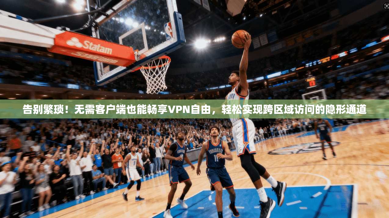 告别繁琐！无需客户端也能畅享VPN自由，轻松实现跨区域访问的隐形通道