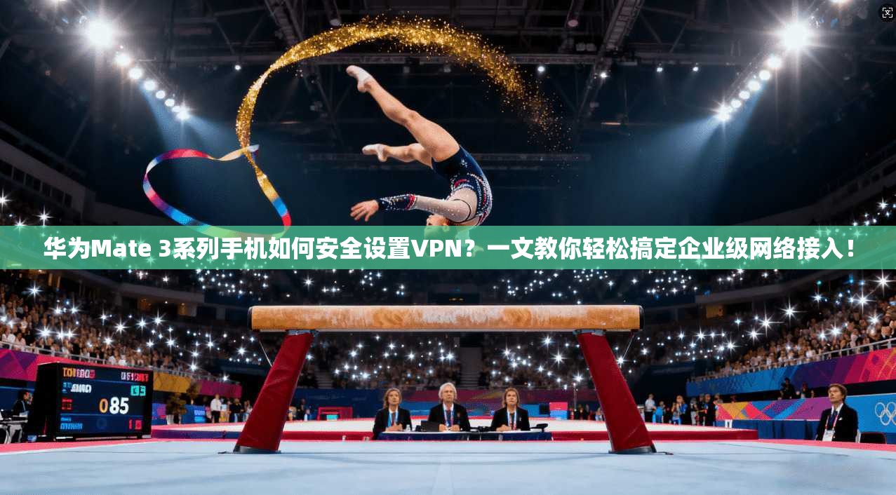 华为Mate 3系列手机如何安全设置VPN？一文教你轻松搞定企业级网络接入！