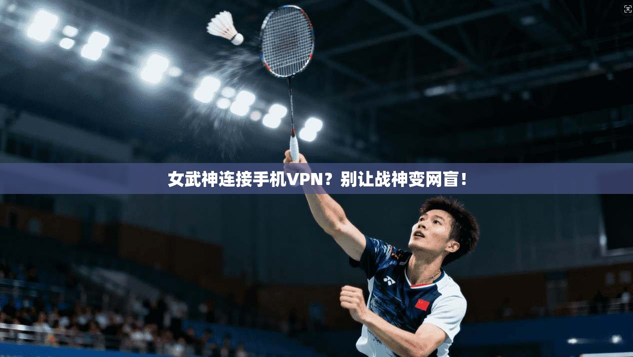 女武神连接手机VPN？别让战神变网盲！