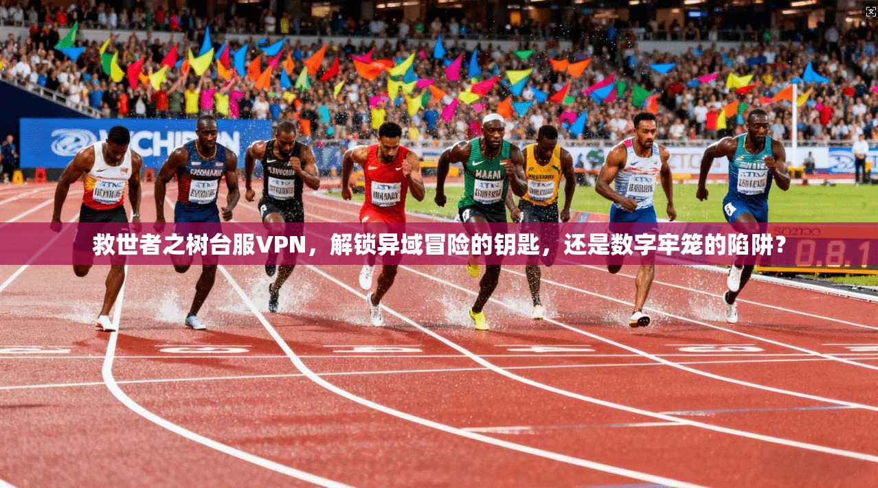 救世者之树台服VPN,解锁异域冒险的钥匙,还是数字牢笼的陷阱?
