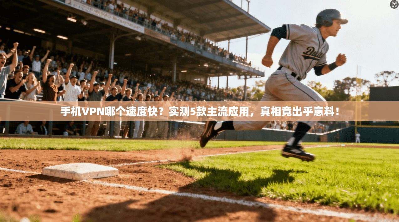 手机VPN哪个速度快？实测5款主流应用，真相竟出乎意料！