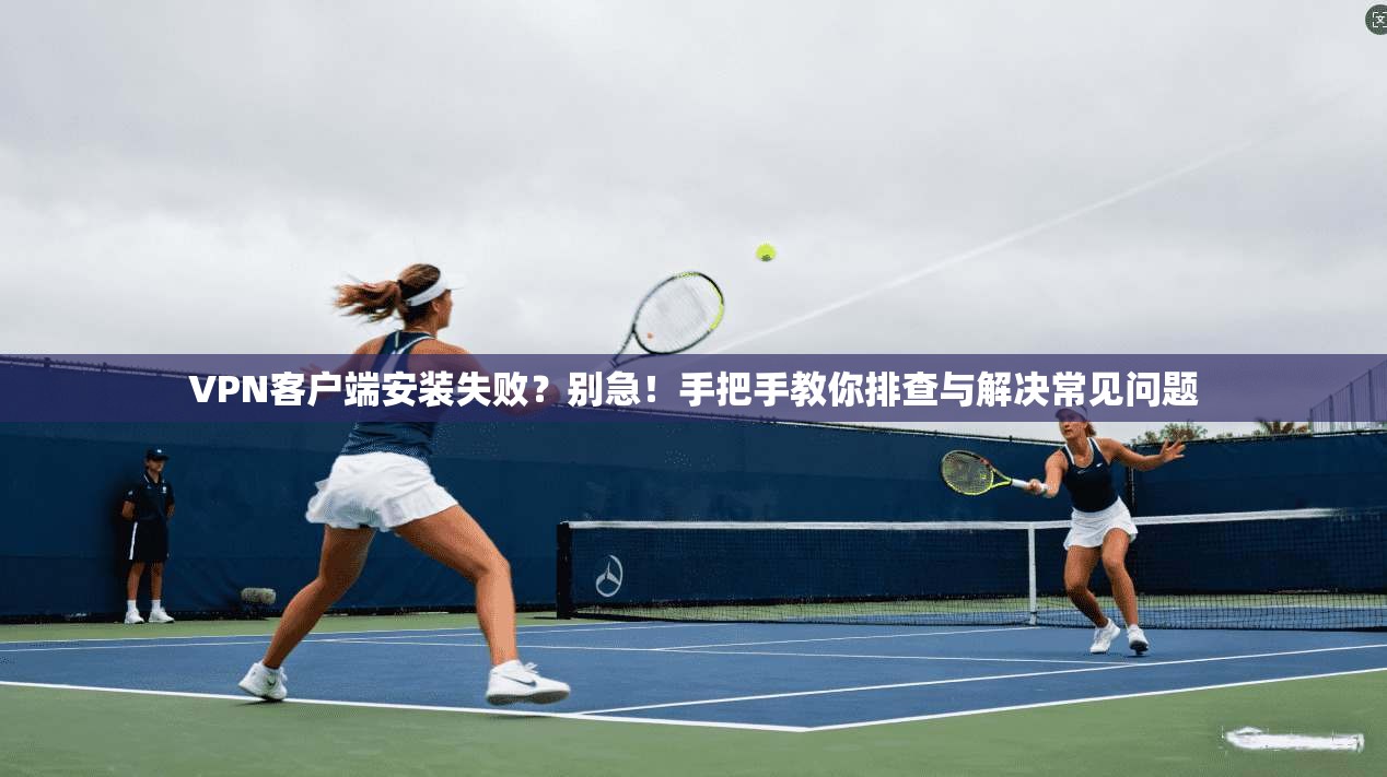 VPN客户端安装失败？别急！手把手教你排查与解决常见问题