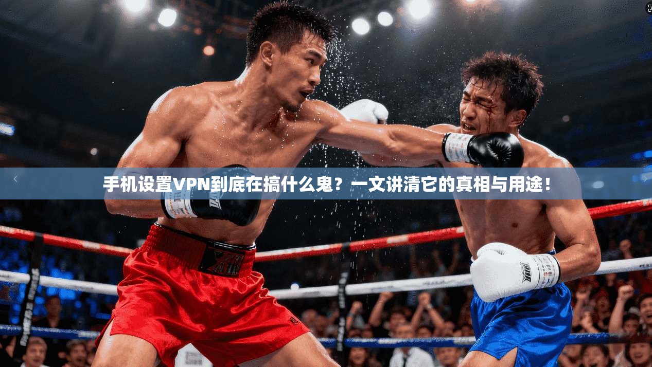 手机设置VPN到底在搞什么鬼？一文讲清它的真相与用途！