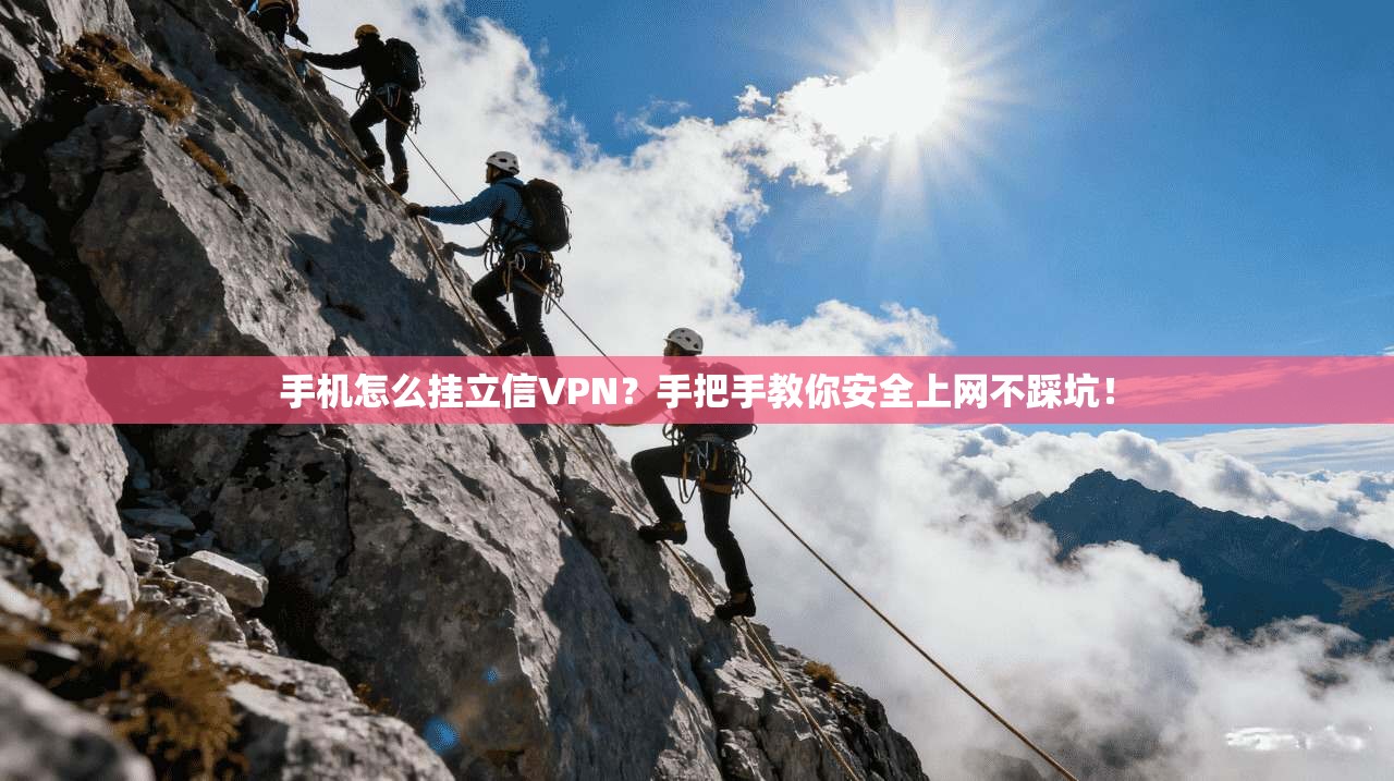 手机怎么挂立信VPN?手把手教你安全上网不踩坑!