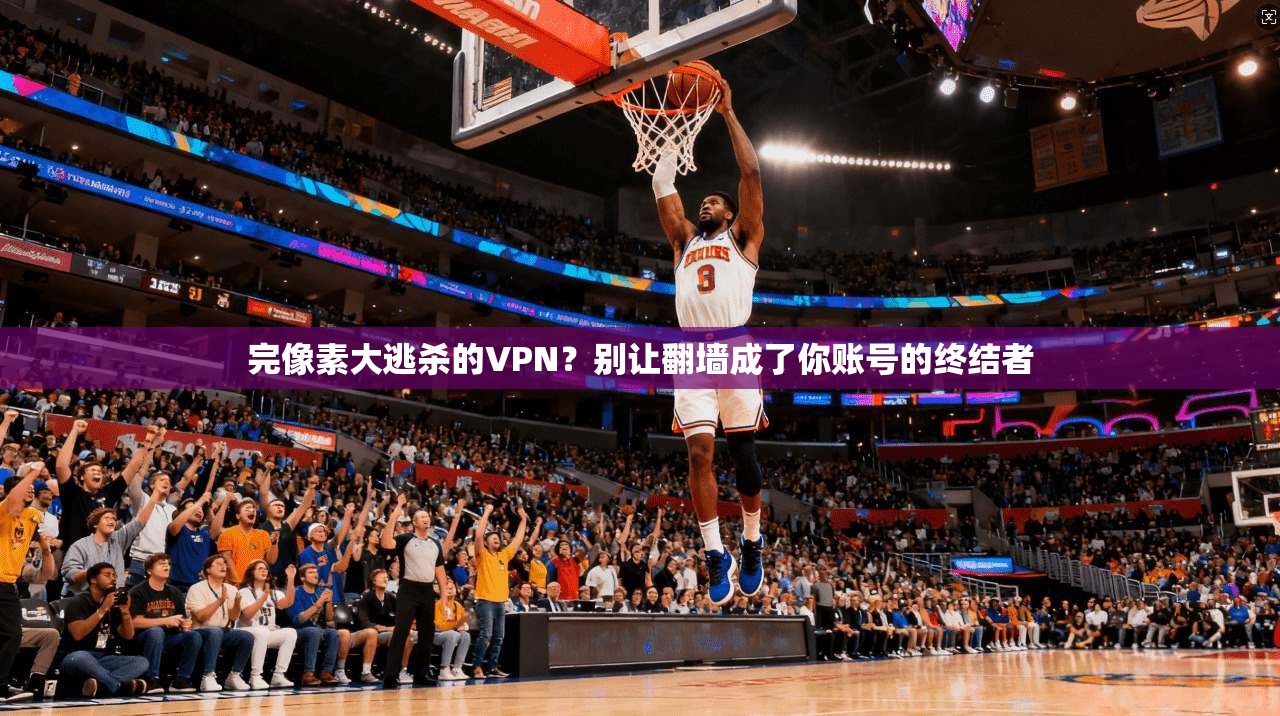 完像素大逃杀的VPN?别让翻墙成了你账号的终结者
