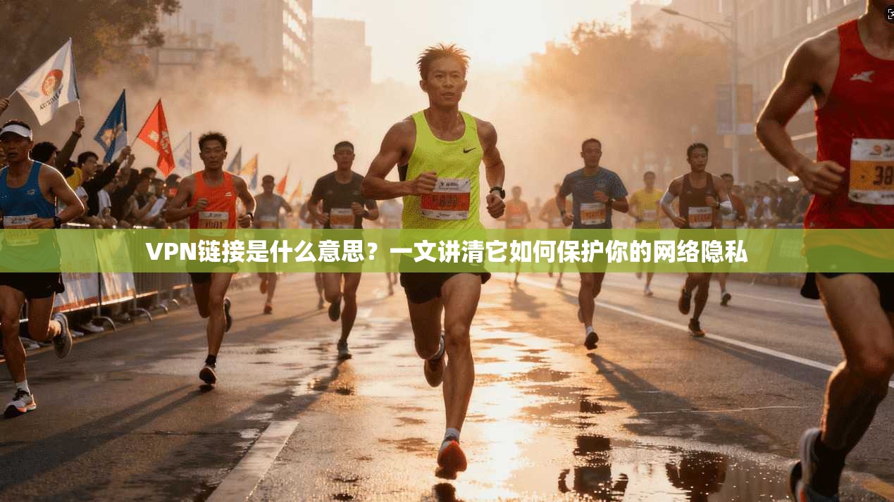VPN链接是什么意思？一文讲清它如何保护你的网络隐私