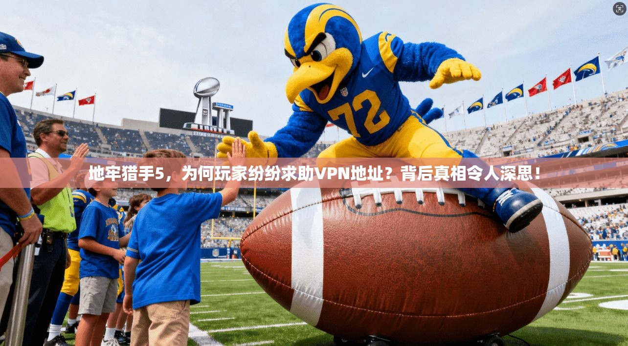 地牢猎手5，为何玩家纷纷求助VPN地址？背后真相令人深思！