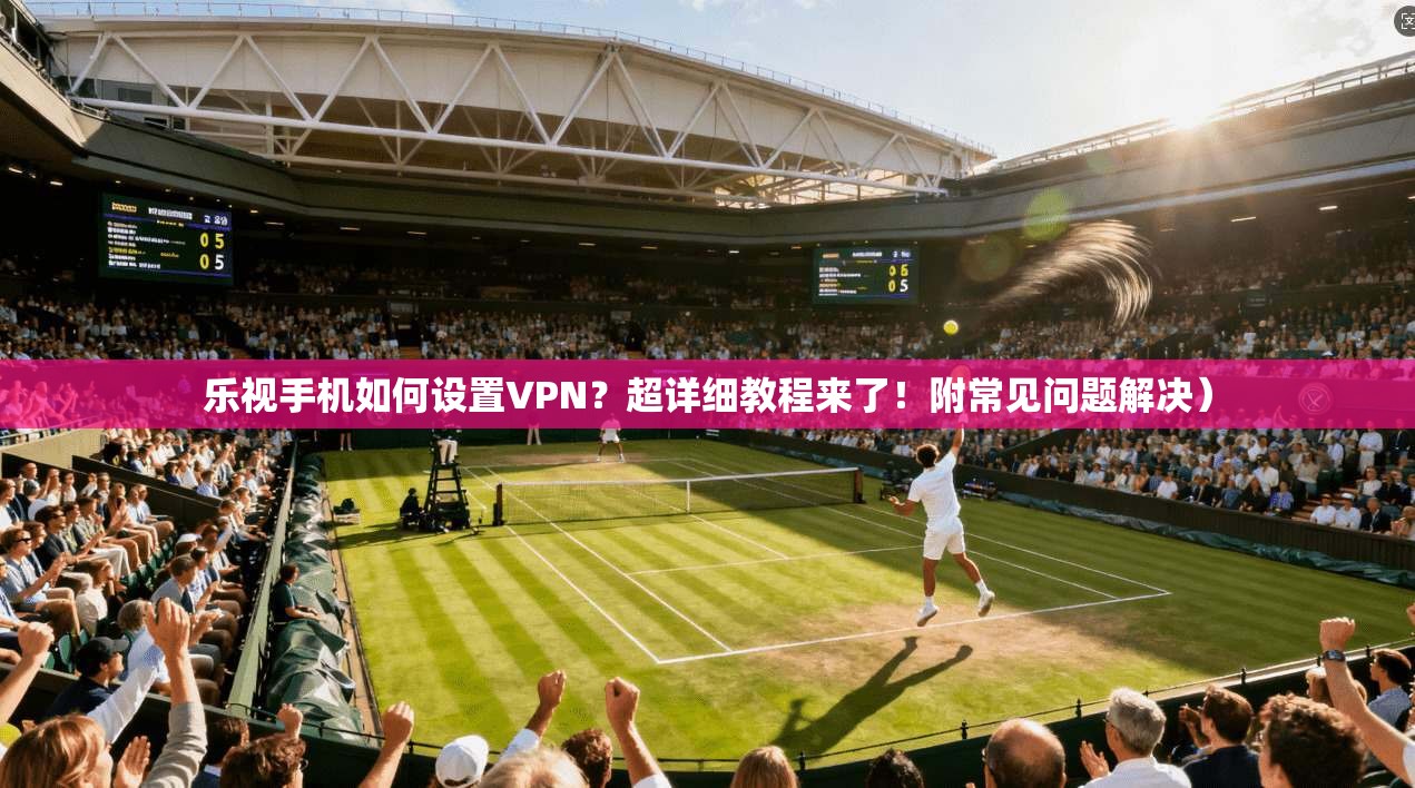 乐视手机如何设置VPN？超详细教程来了！附常见问题解决）