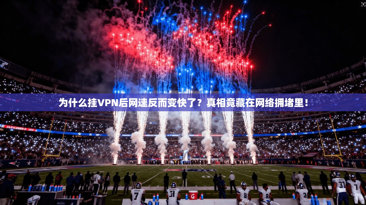 为什么挂VPN后网速反而变快了？真相竟藏在网络拥堵里！