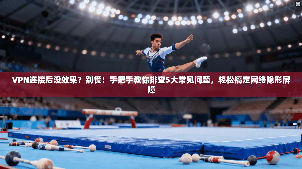 VPN连接后没效果？别慌！手把手教你排查5大常见问题，轻松搞定网络隐形屏障