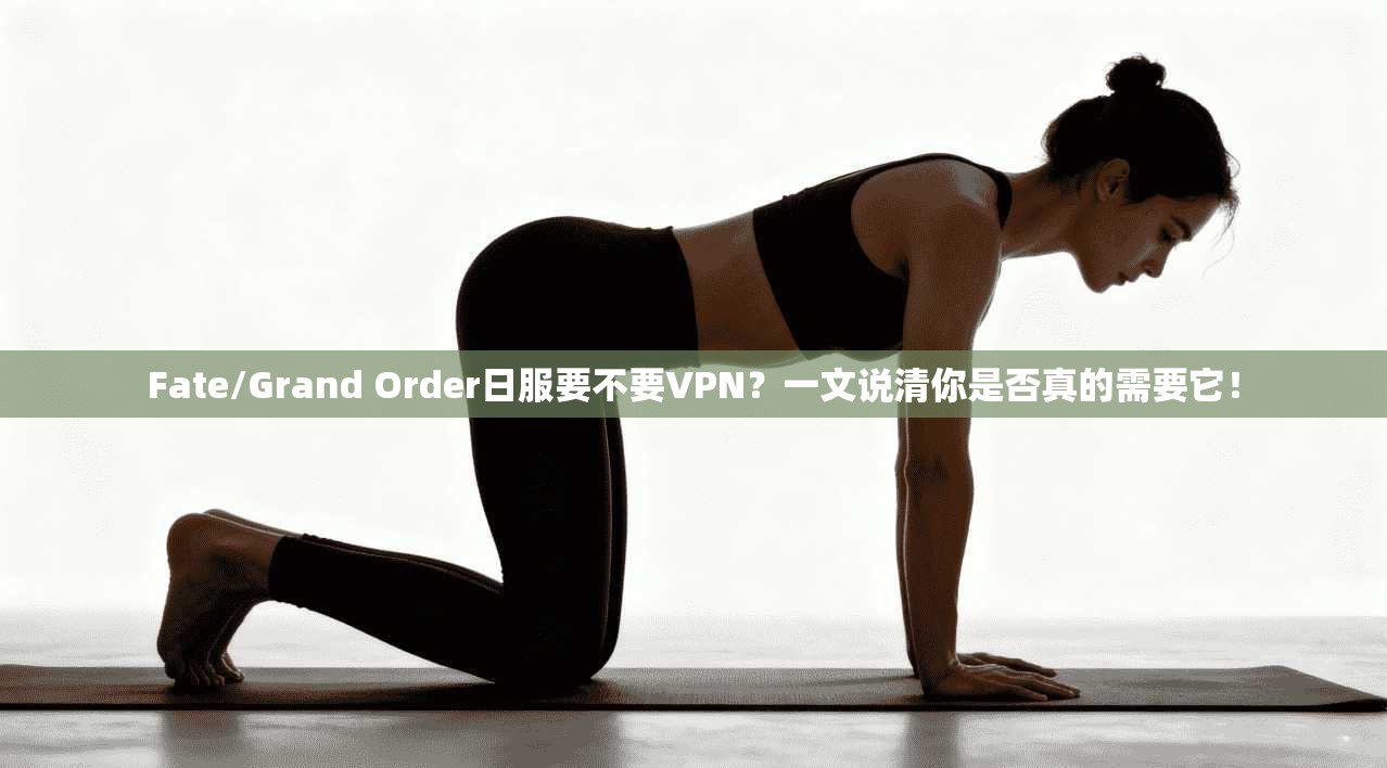 Fate/Grand Order日服要不要VPN？一文说清你是否真的需要它！