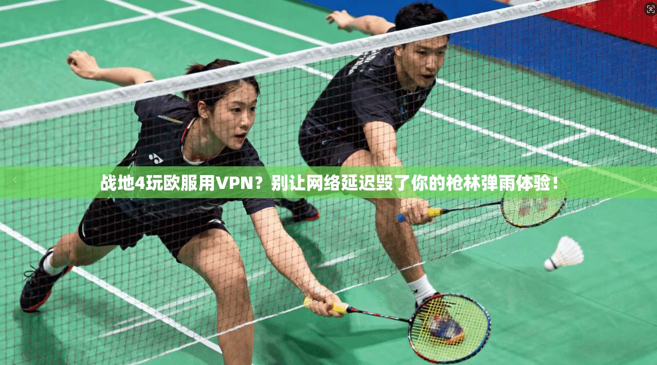战地4玩欧服用VPN?别让网络延迟毁了你的枪林弹雨体验!