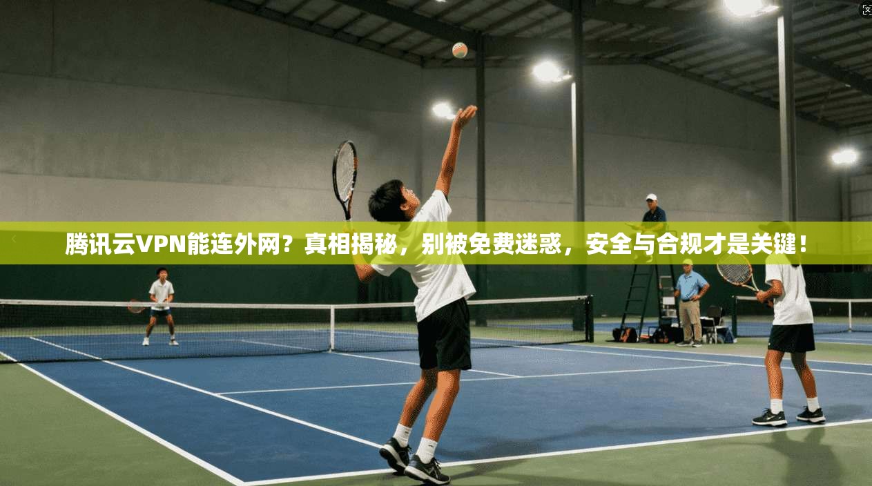 腾讯云VPN能连外网？真相揭秘，别被免费迷惑，安全与合规才是关键！