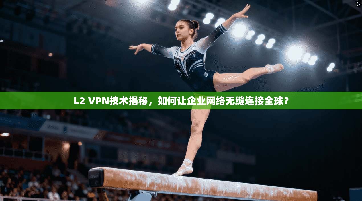 L2 VPN技术揭秘,如何让企业网络无缝连接全球?