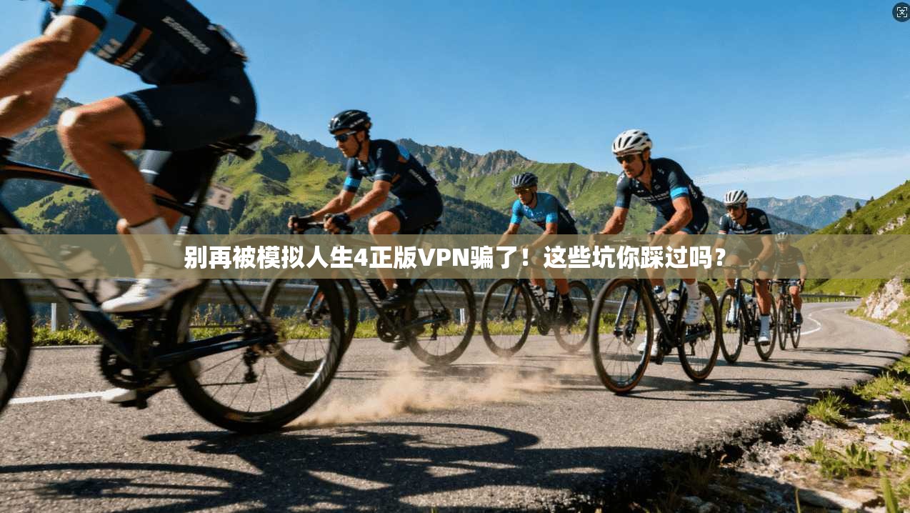 别再被模拟人生4正版VPN骗了！这些坑你踩过吗？