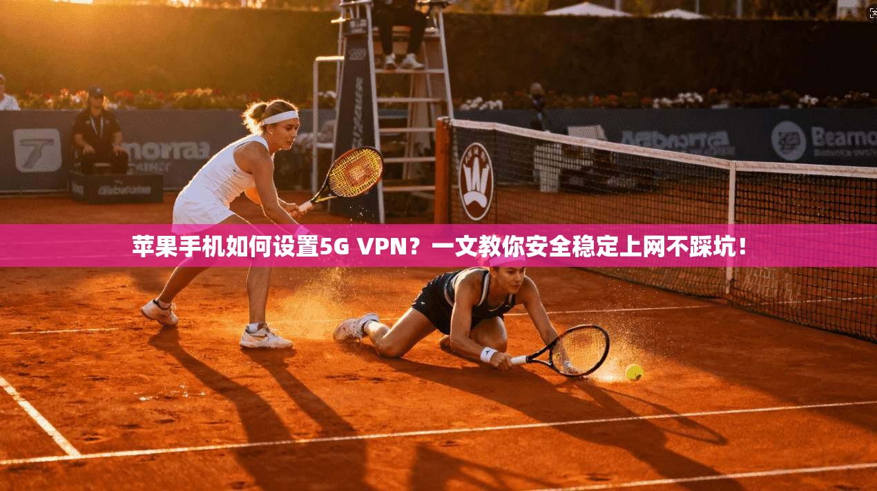 苹果手机如何设置5G VPN？一文教你安全稳定上网不踩坑！