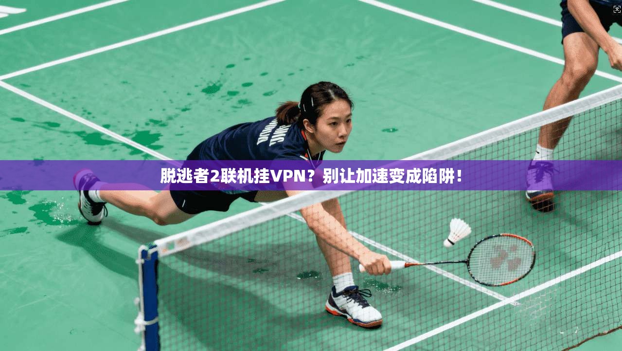 脱逃者2联机挂VPN？别让加速变成陷阱！