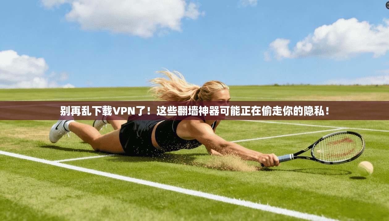 别再乱下载VPN了！这些翻墙神器可能正在偷走你的隐私！