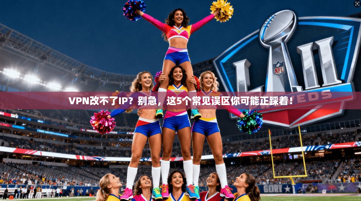 VPN改不了IP？别急，这5个常见误区你可能正踩着！
