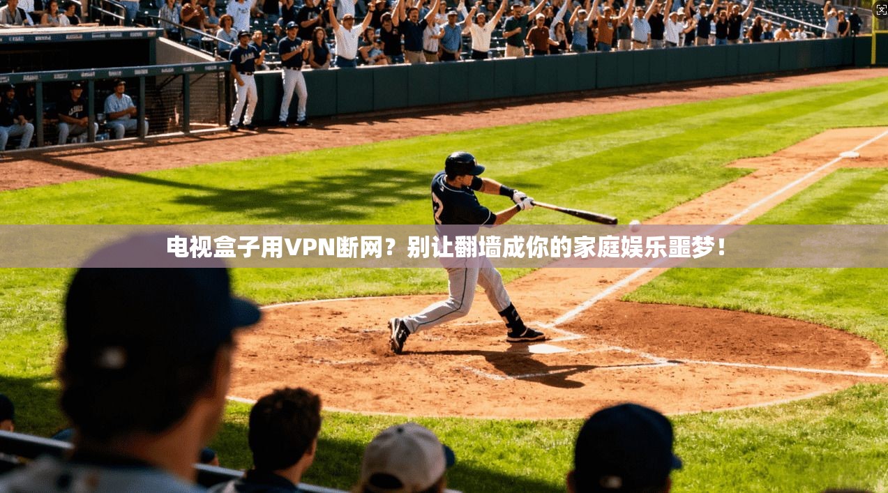 电视盒子用VPN断网？别让翻墙成你的家庭娱乐噩梦！