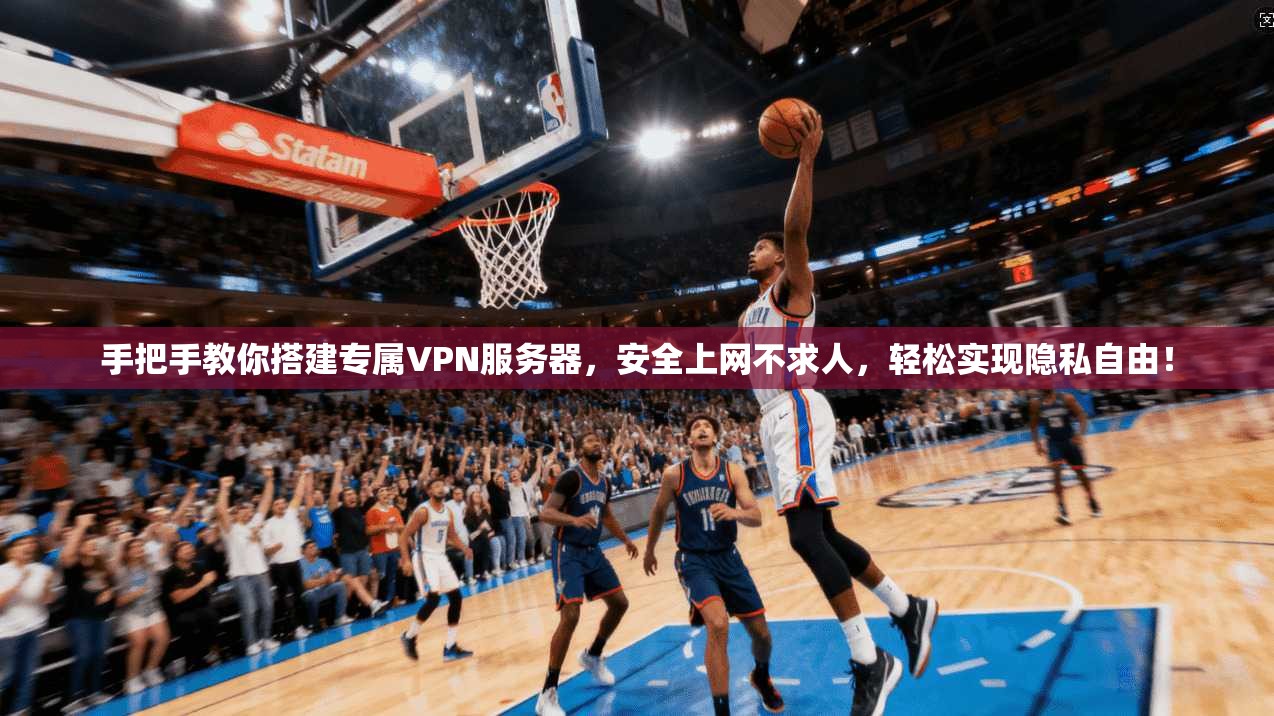 手把手教你搭建专属VPN服务器，安全上网不求人，轻松实现隐私自由！