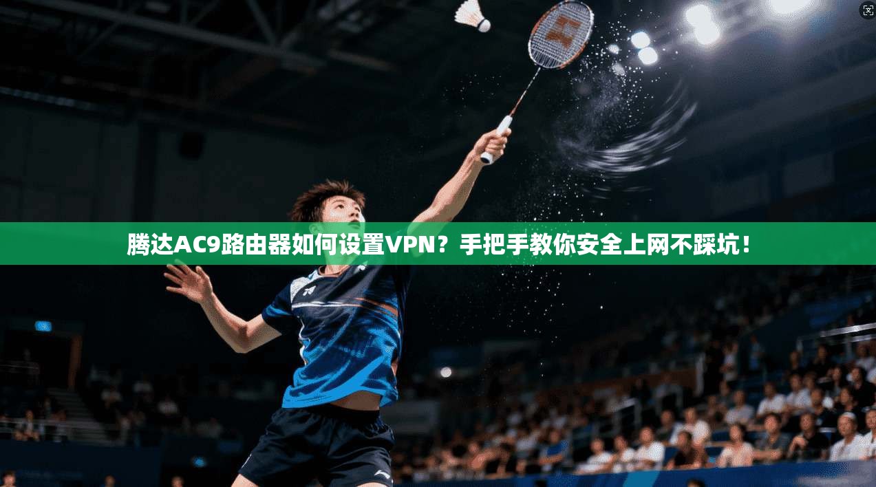 腾达AC9路由器如何设置VPN？手把手教你安全上网不踩坑！