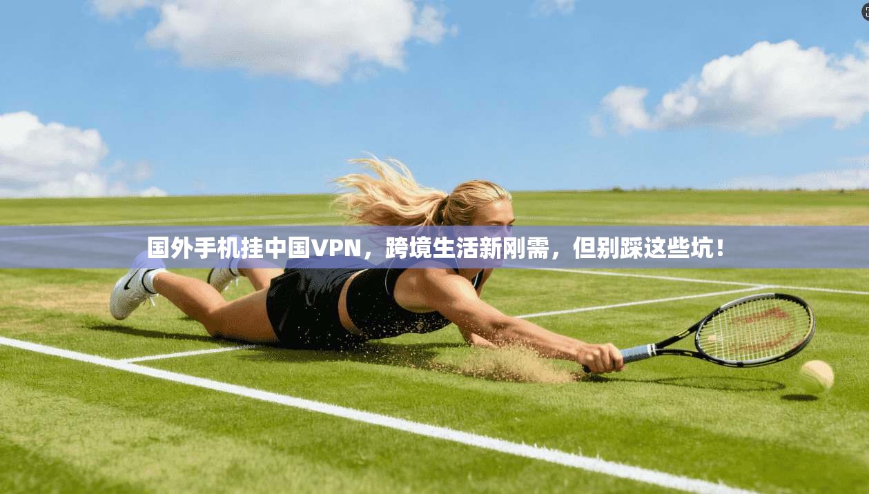 国外手机挂中国VPN，跨境生活新刚需，但别踩这些坑！