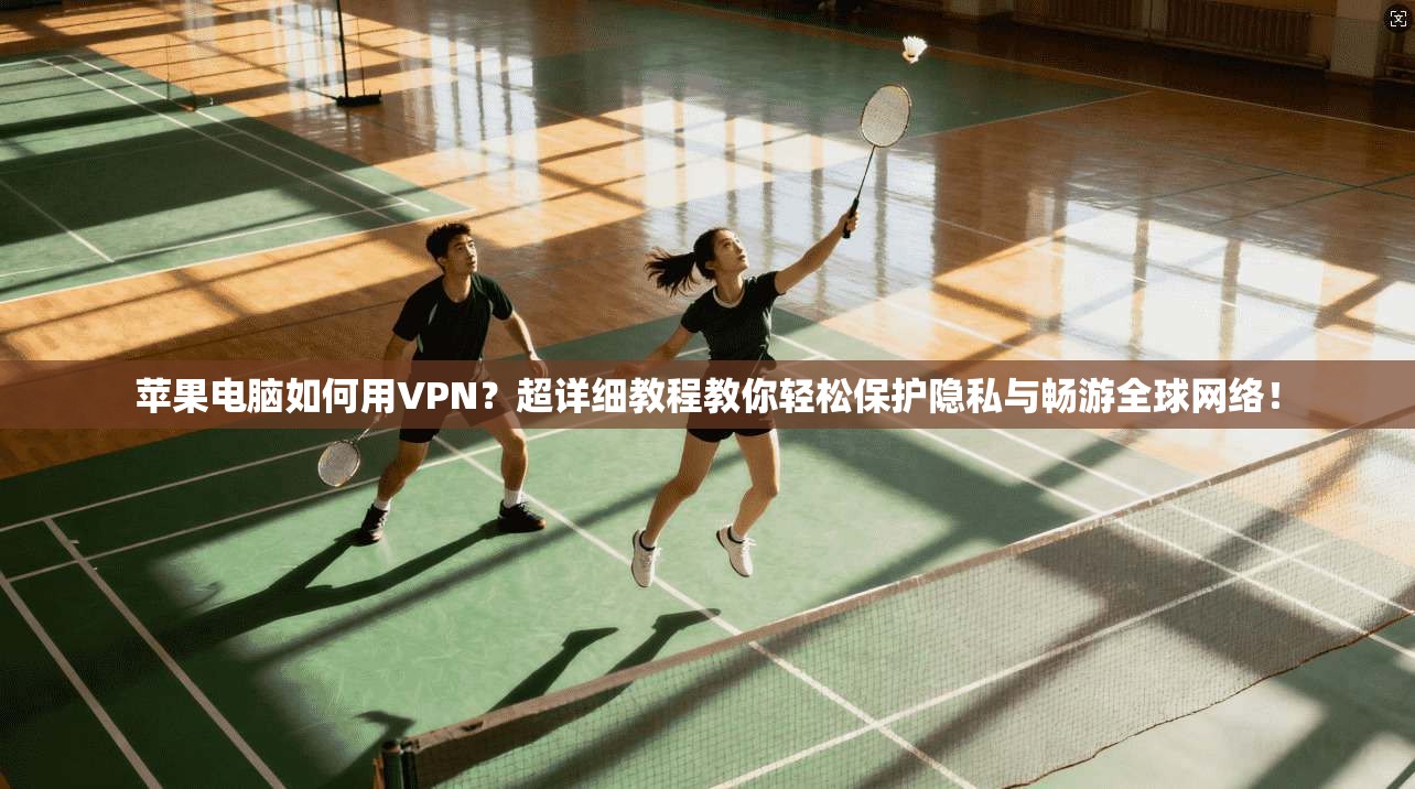 苹果电脑如何用VPN？超详细教程教你轻松保护隐私与畅游全球网络！