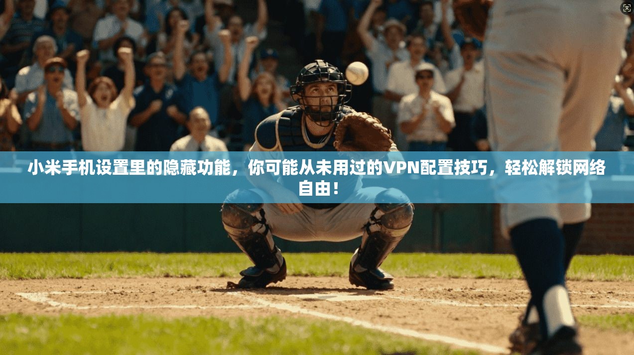小米手机设置里的隐藏功能，你可能从未用过的VPN配置技巧，轻松解锁网络自由！