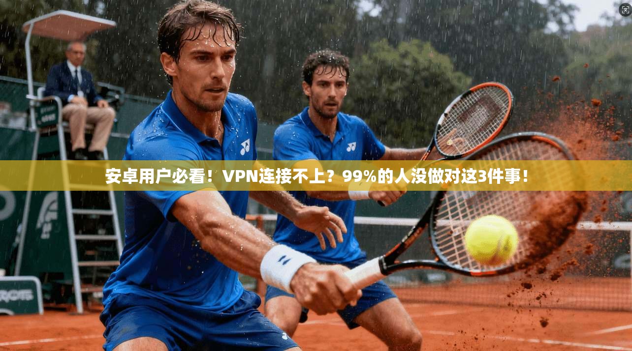 安卓用户必看！VPN连接不上？99%的人没做对这3件事！