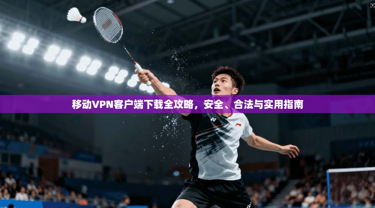 移动VPN客户端下载全攻略，安全、合法与实用指南